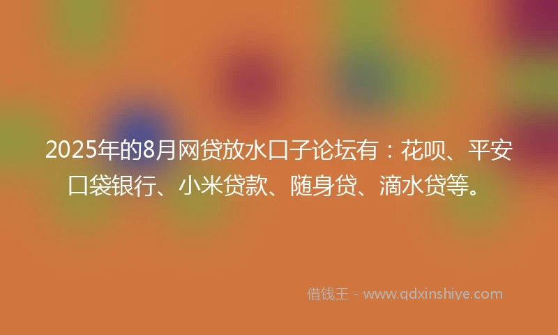 2025年的8月网贷放水口子论坛有：花呗、平安口袋银行、小米贷款、随身贷、滴水贷等。