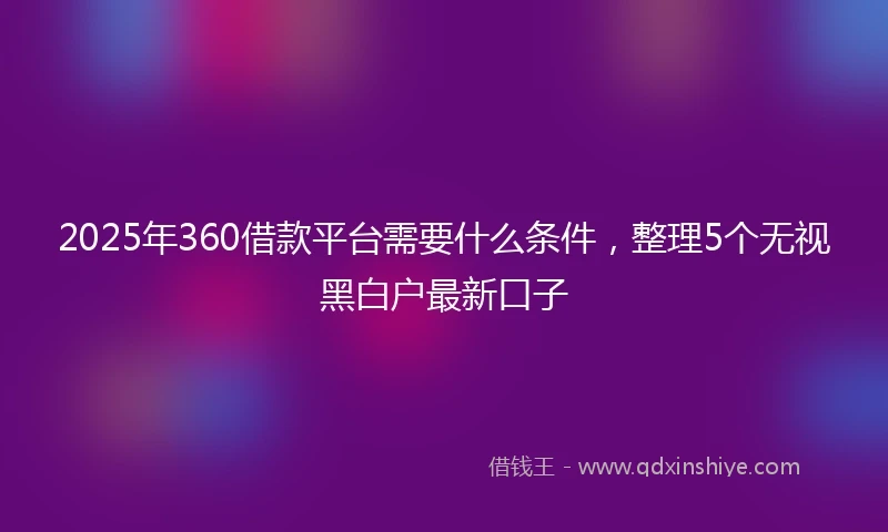 2025年360借款平台需要什么条件，整理5个无视黑白户最新口子