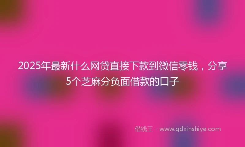2025年最新什么网贷直接下款到微信零钱，分享5个芝麻分负面借款的口子