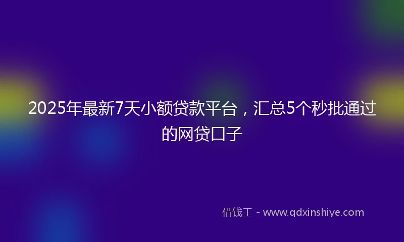 2025年最新7天小额贷款平台，汇总5个秒批通过的网贷口子