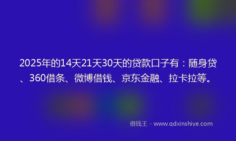 2025年的14天21天30天的贷款口子有：随身贷、360借条、微博借钱、京东金融、拉卡拉等。