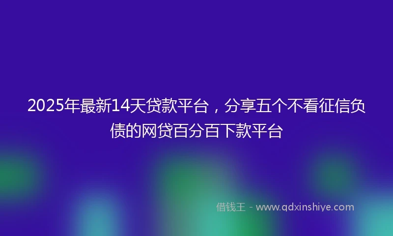 2025年最新14天贷款平台，分享五个不看征信负债的网贷百分百下款平台