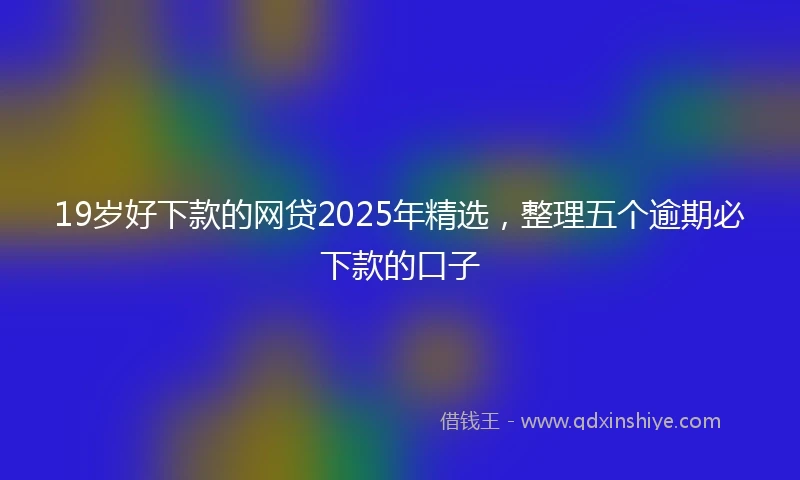 19岁好下款的网贷2025年精选，整理五个逾期必下款的口子