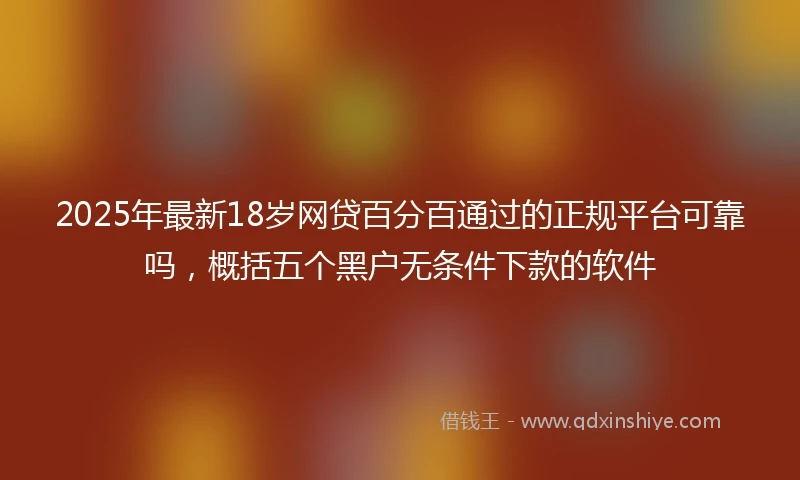 2025年最新18岁网贷百分百通过的正规平台可靠吗，概括五个黑户无条件下款的软件