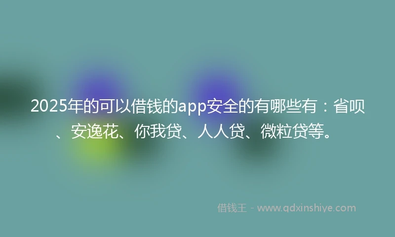 2025年的可以借钱的app安全的有哪些有：省呗、安逸花、你我贷、人人贷、微粒贷等。