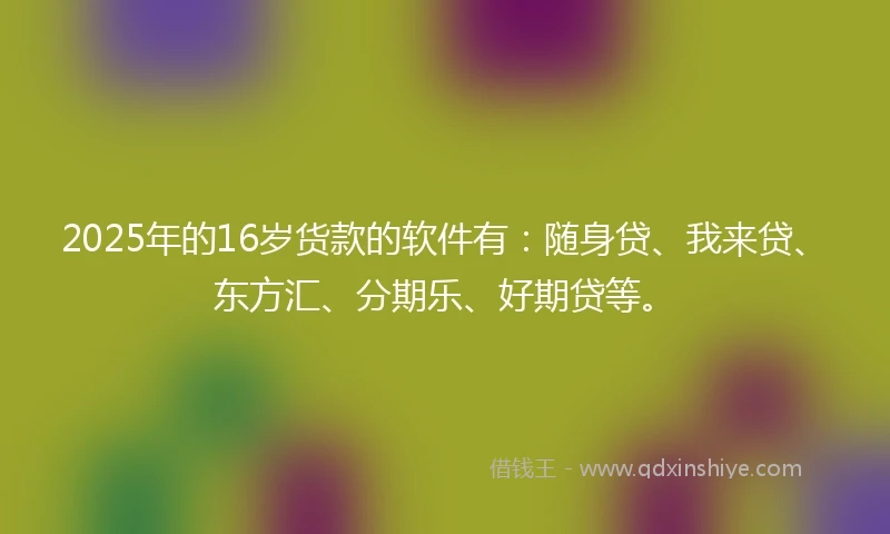 2025年的16岁货款的软件有：随身贷、我来贷、东方汇、分期乐、好期贷等。