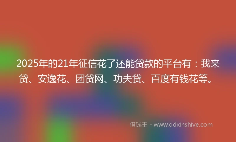2025年的21年征信花了还能贷款的平台有：我来贷、安逸花、团贷网、功夫贷、百度有钱花等。