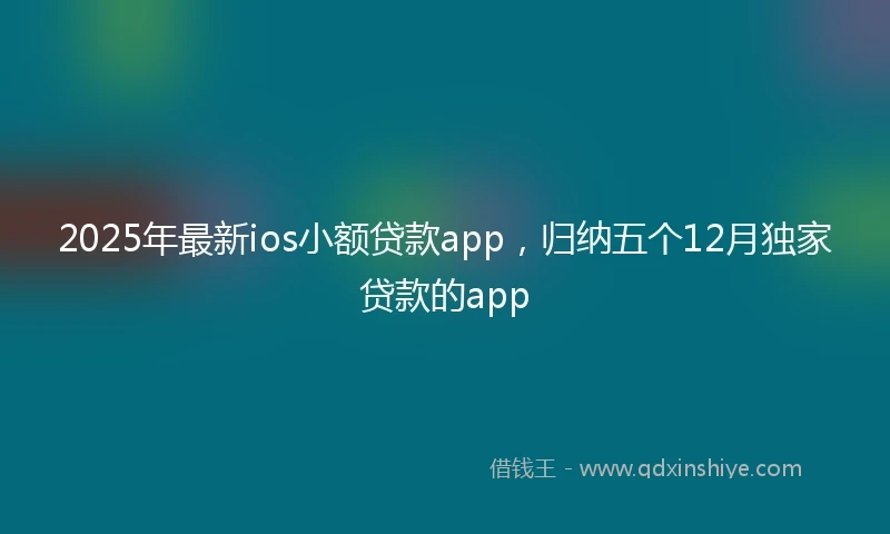 2025年最新ios小额贷款app，归纳五个12月独家贷款的app