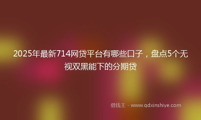 2025年最新714网贷平台有哪些口子，盘点5个无视双黑能下的分期贷