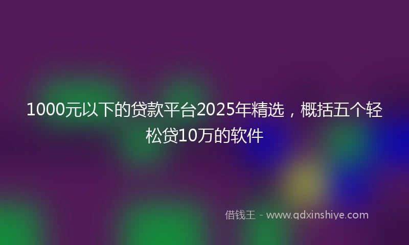 1000元以下的贷款平台2025年精选，概括五个轻松贷10万的软件