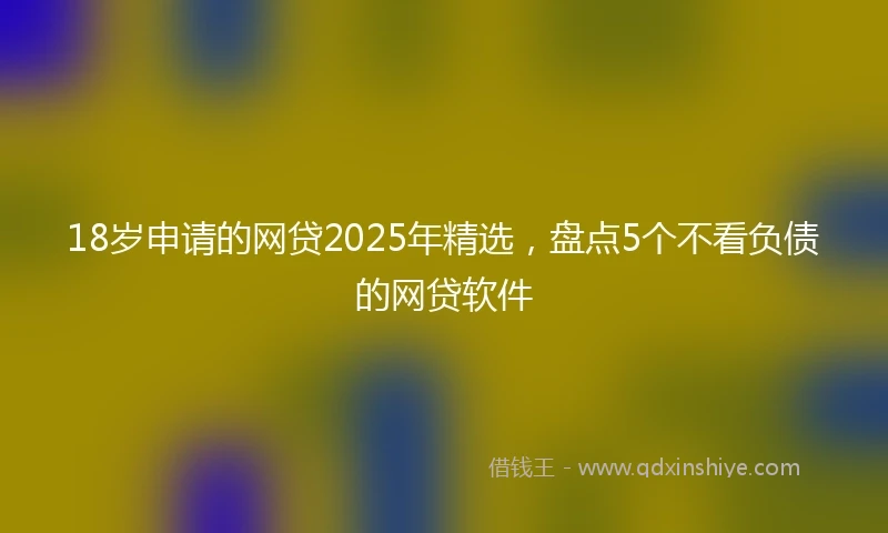 18岁申请的网贷2025年精选，盘点5个不看负债的网贷软件
