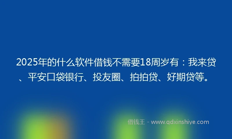 2025年的什么软件借钱不需要18周岁有：我来贷、平安口袋银行、投友圈、拍拍贷、好期贷等。