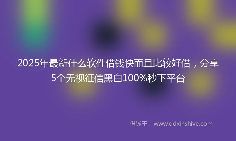 2025年最新什么软件借钱快而且比较好借，分享5个无视征信黑白100%秒下平台