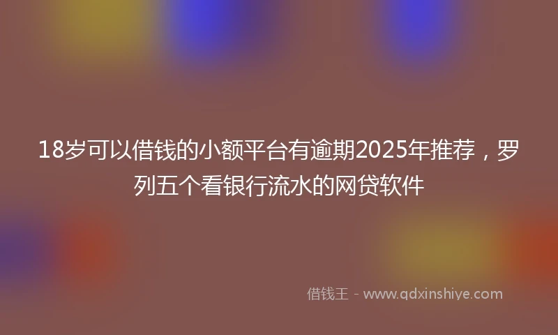 18岁可以借钱的小额平台有逾期2025年推荐，罗列五个看银行流水的网贷软件