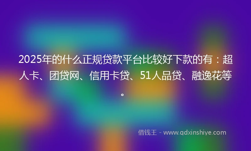 2025年的什么正规贷款平台比较好下款的有：超人卡、团贷网、信用卡贷、51人品贷、融逸花等。