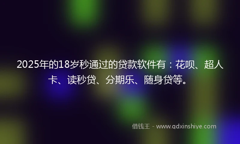 2025年的18岁秒通过的贷款软件有：花呗、超人卡、读秒贷、分期乐、随身贷等。