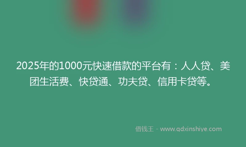 2025年的1000元快速借款的平台有：人人贷、美团生活费、快贷通、功夫贷、信用卡贷等。