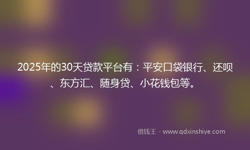2025年的30天贷款平台有：平安口袋银行、还呗、东方汇、随身贷、小花钱包等。