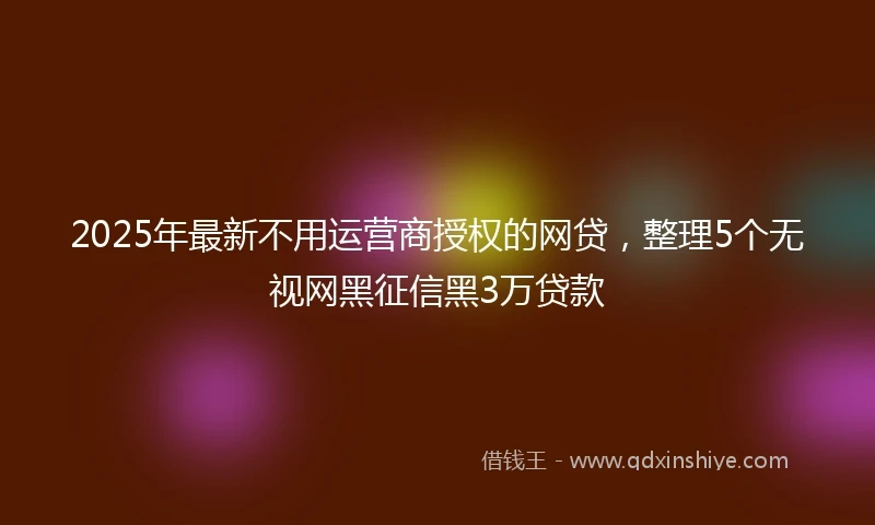 2025年最新不用运营商授权的网贷，整理5个无视网黑征信黑3万贷款