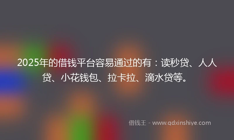 2025年的借钱平台容易通过的有：读秒贷、人人贷、小花钱包、拉卡拉、滴水贷等。