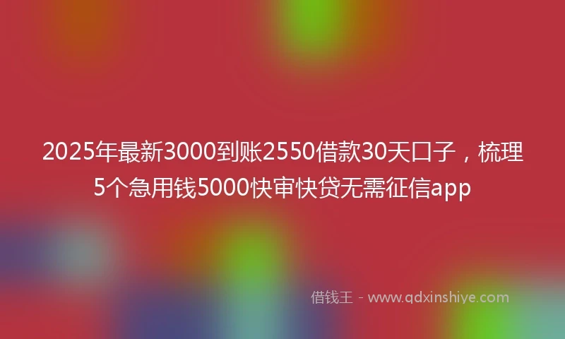 2025年最新3000到账2550借款30天口子，梳理5个急用钱5000快审快贷无需征信app