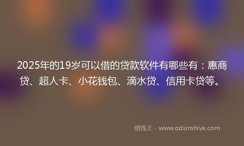 2025年的19岁可以借的贷款软件有哪些有：惠商贷、超人卡、小花钱包、滴水贷、信用卡贷等。