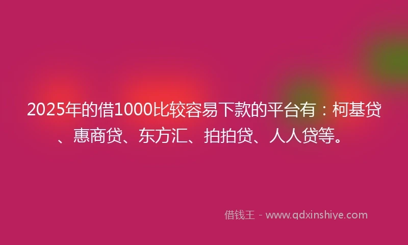 2025年的借1000比较容易下款的平台有：柯基贷、惠商贷、东方汇、拍拍贷、人人贷等。