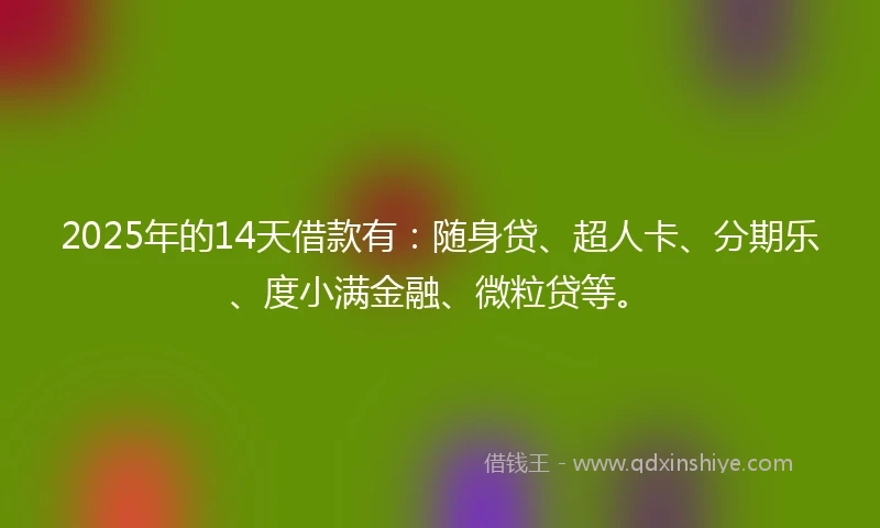 2025年的14天借款有：随身贷、超人卡、分期乐、度小满金融、微粒贷等。