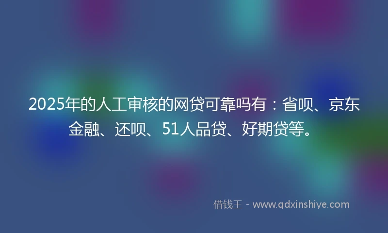2025年的人工审核的网贷可靠吗有：省呗、京东金融、还呗、51人品贷、好期贷等。