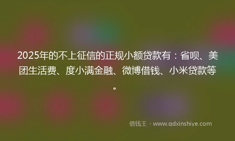 2025年的不上征信的正规小额贷款有：省呗、美团生活费、度小满金融、微博借钱、小米贷款等。