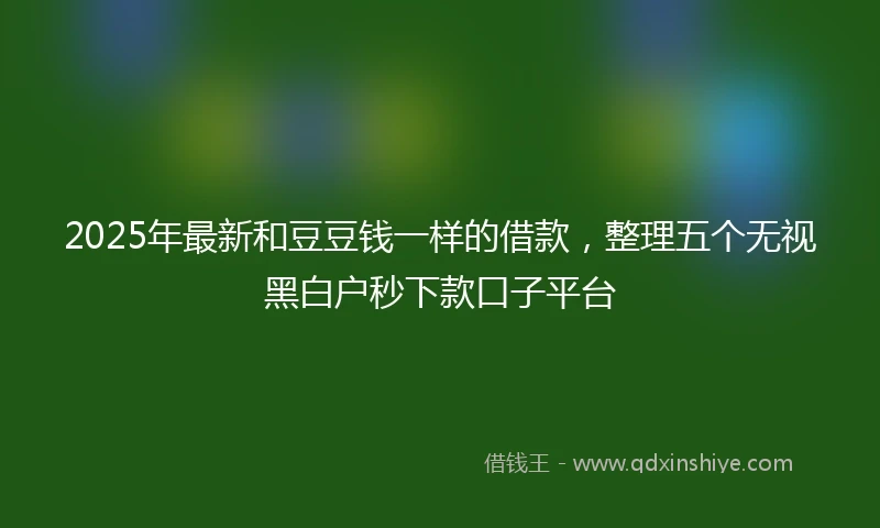 2025年最新和豆豆钱一样的借款，整理五个无视黑白户秒下款口子平台