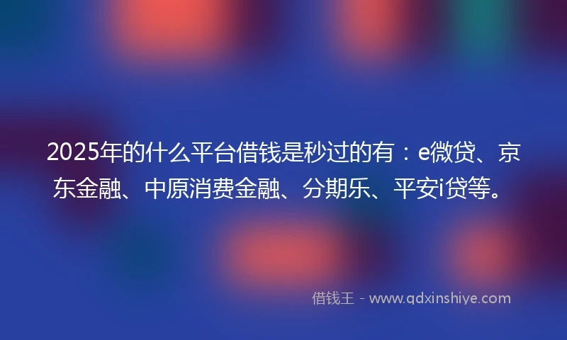 2025年的什么平台借钱是秒过的有：e微贷、京东金融、中原消费金融、分期乐、平安i贷等。