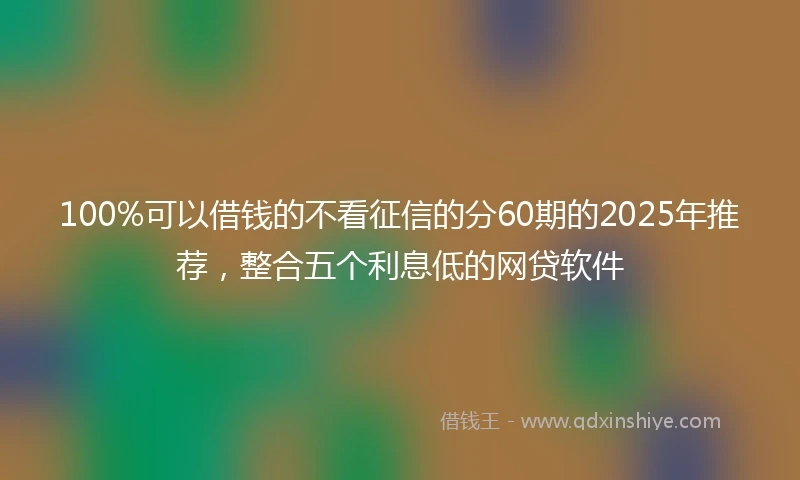 100%可以借钱的不看征信的分60期的2025年推荐，整合五个利息低的网贷软件