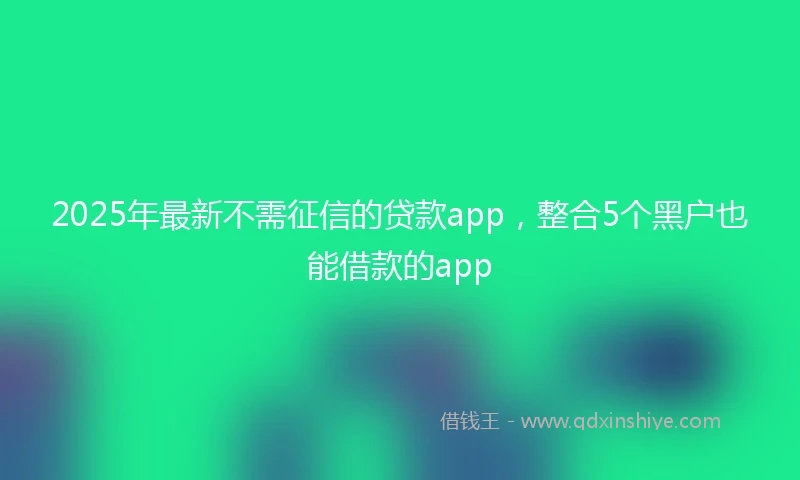 2025年最新不需征信的贷款app，整合5个黑户也能借款的app