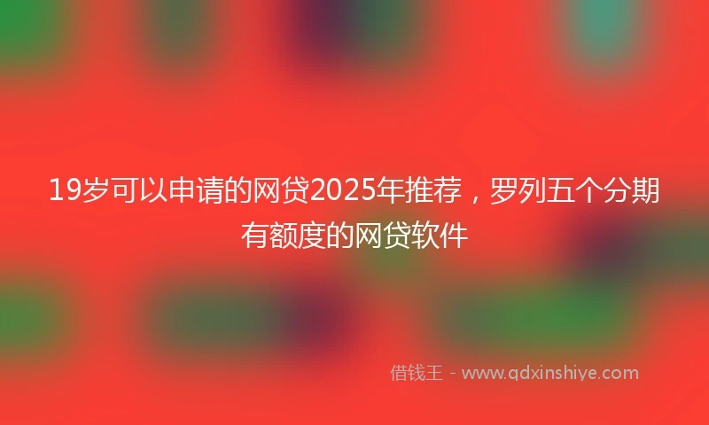 19岁可以申请的网贷2025年推荐，罗列五个分期有额度的网贷软件
