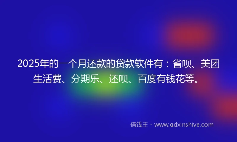 2025年的一个月还款的贷款软件有：省呗、美团生活费、分期乐、还呗、百度有钱花等。