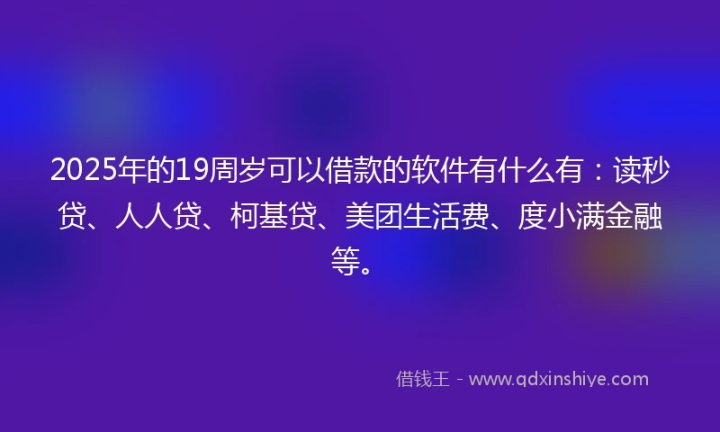 2025年的19周岁可以借款的软件有什么有：读秒贷、人人贷、柯基贷、美团生活费、度小满金融等。