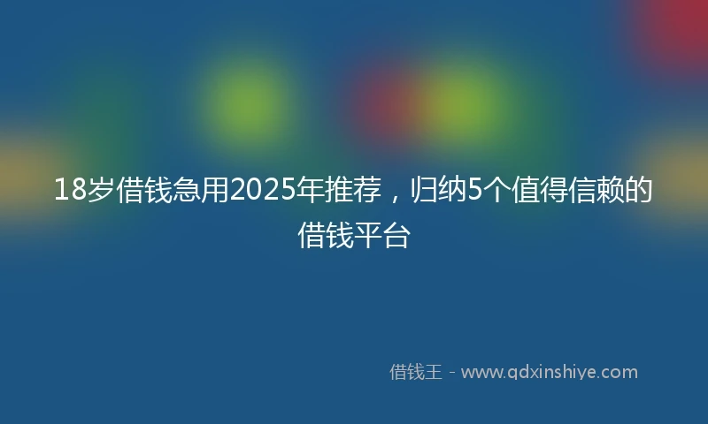 18岁借钱急用2025年推荐，归纳5个值得信赖的借钱平台