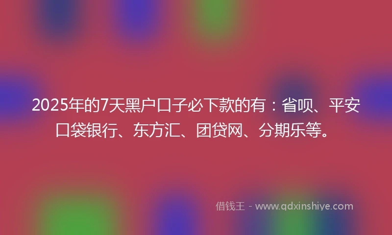 2025年的7天黑户口子必下款的有：省呗、平安口袋银行、东方汇、团贷网、分期乐等。