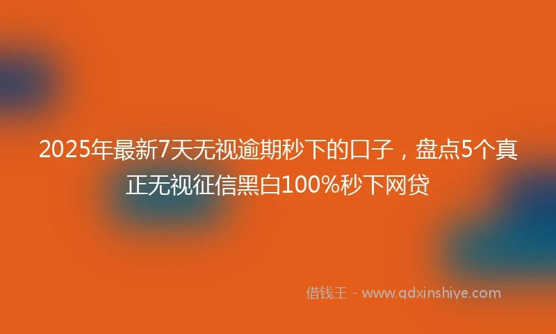 2025年最新7天无视逾期秒下的口子，盘点5个真正无视征信黑白100%秒下网贷