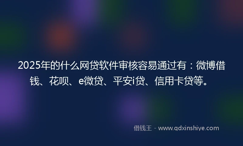 2025年的什么网贷软件审核容易通过有：微博借钱、花呗、e微贷、平安i贷、信用卡贷等。