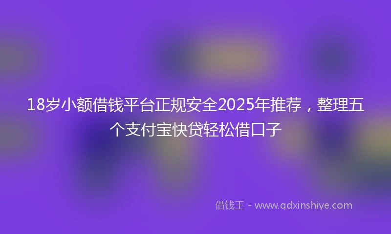18岁小额借钱平台正规安全2025年推荐，整理五个支付宝快贷轻松借口子