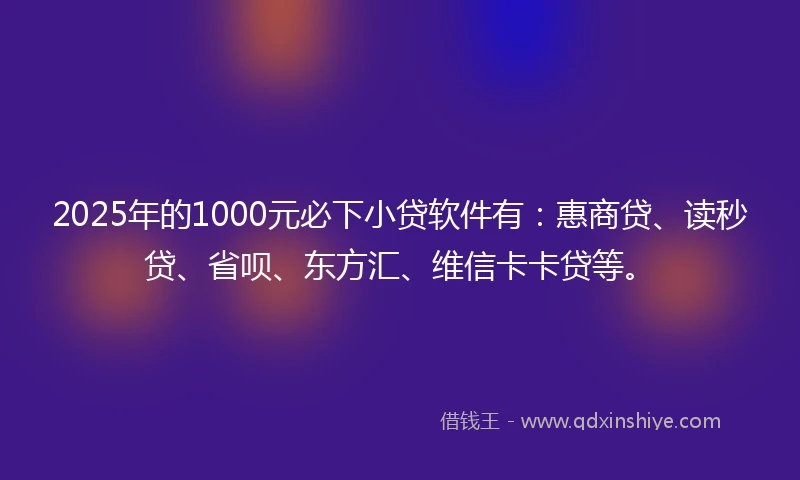 2025年的1000元必下小贷软件有：惠商贷、读秒贷、省呗、东方汇、维信卡卡贷等。
