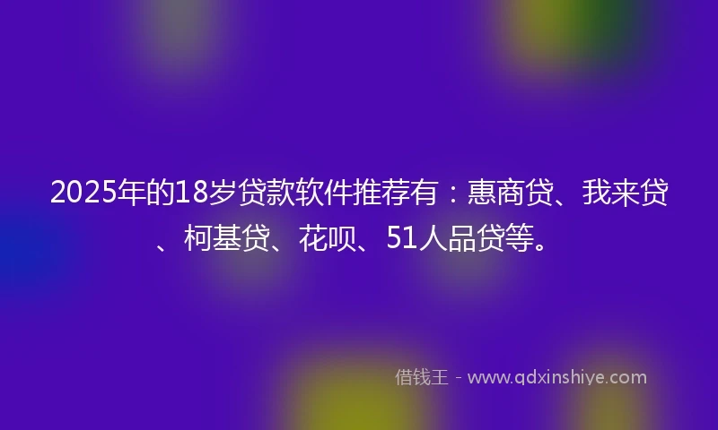 2025年的18岁贷款软件推荐有：惠商贷、我来贷、柯基贷、花呗、51人品贷等。