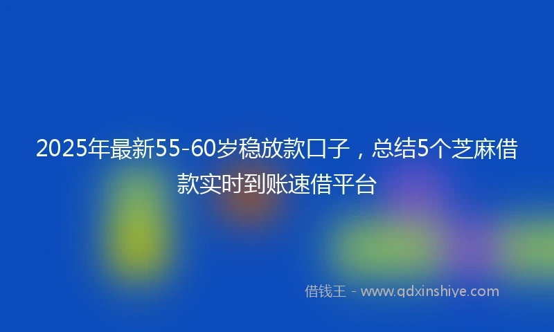 2025年最新55-60岁稳放款口子，总结5个芝麻借款实时到账速借平台
