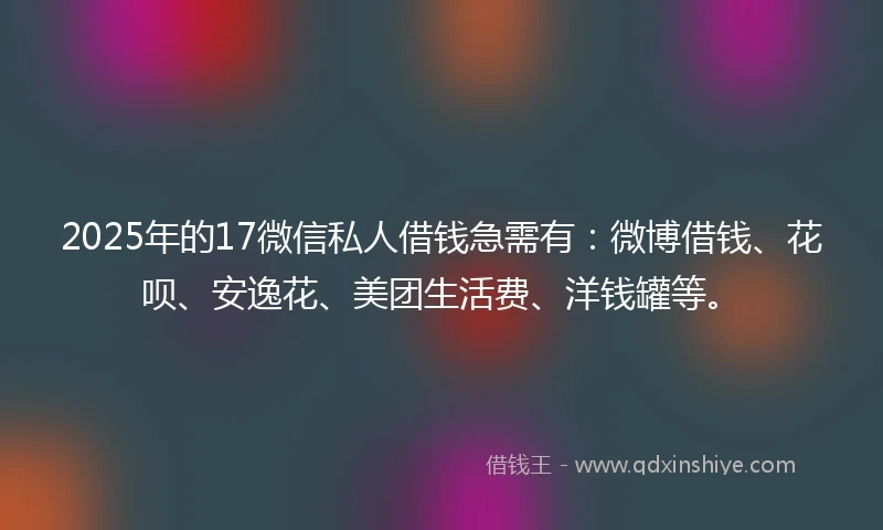2025年的17微信私人借钱急需有：微博借钱、花呗、安逸花、美团生活费、洋钱罐等。