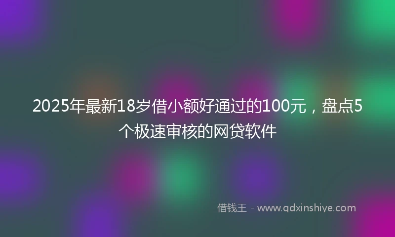 2025年最新18岁借小额好通过的100元，盘点5个极速审核的网贷软件