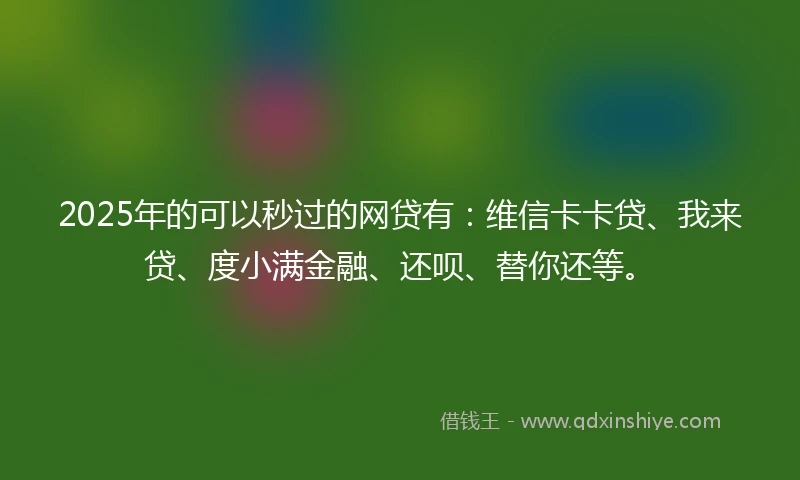 2025年的可以秒过的网贷有：维信卡卡贷、我来贷、度小满金融、还呗、替你还等。