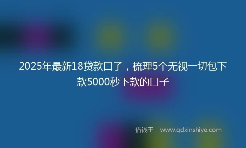 2025年最新18贷款口子，梳理5个无视一切包下款5000秒下款的口子