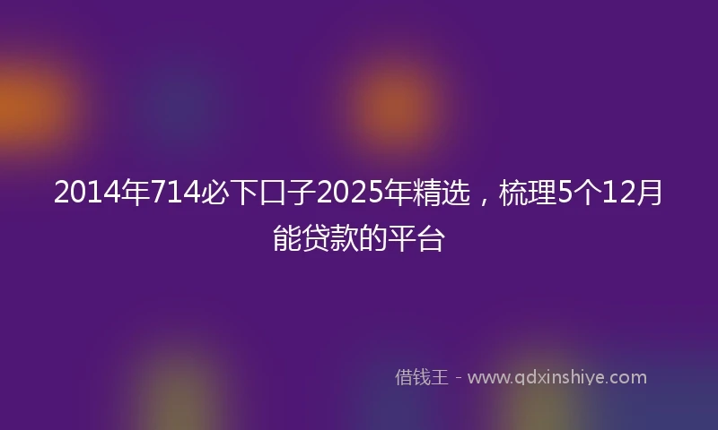 2014年714必下口子2025年精选，梳理5个12月能贷款的平台